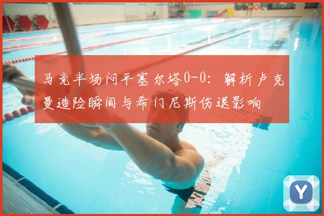 马竞半场闷平塞尔塔0-0:解析卢克曼造险瞬间与希门尼斯伤退影响
