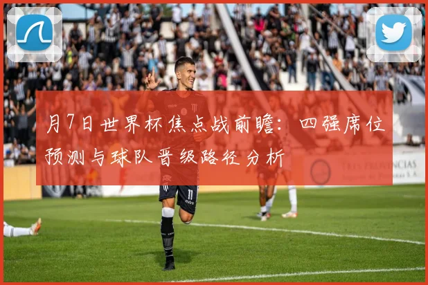 月7日世界杯焦点战前瞻：四强席位预测与球队晋级路径分析