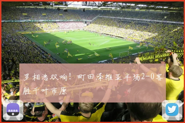 罗相浩双响！町田泽维亚半场2-0客胜千叶市原