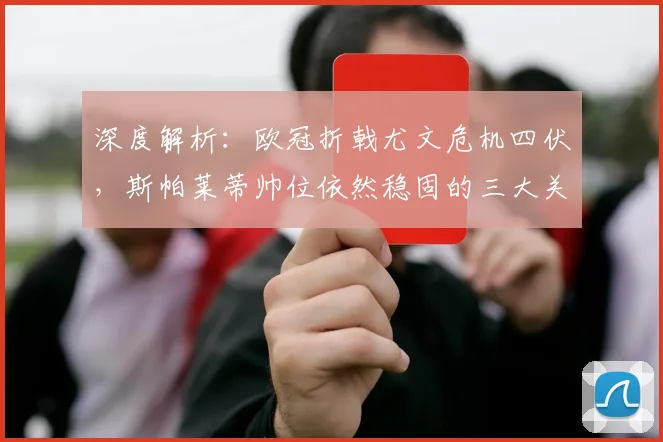 深度解析：欧冠折戟尤文危机四伏，斯帕莱蒂帅位依然稳固的三大关键