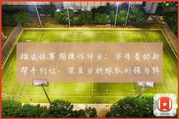 雄鹿休赛期操作评分:字母哥的新帮手到位,深度分析球队补强与阵容展望