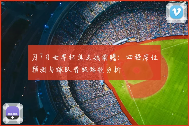 月7日世界杯焦点战前瞻：四强席位预测与球队晋级路径分析