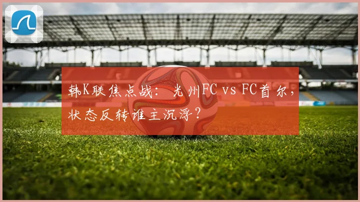 韩K联焦点战:光州FC vs FC首尔,状态反转谁主沉浮?