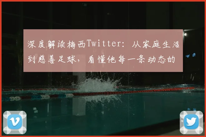 深度解读梅西Twitter:从家庭生活到慈善足球,看懂他每一条动态的隐藏细节