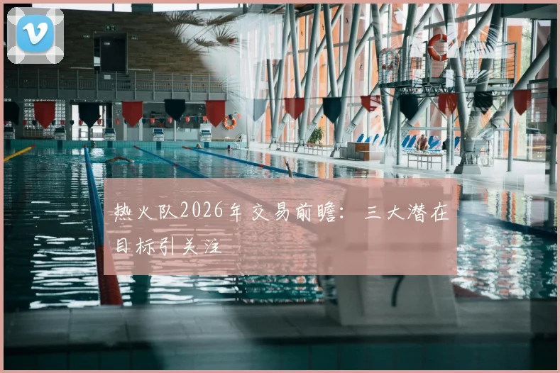 热火队2026年交易前瞻：三大潜在目标引关注