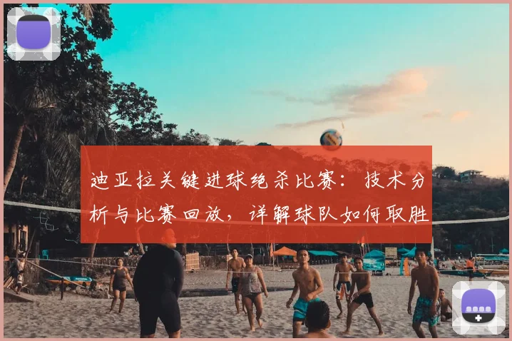 迪亚拉关键进球绝杀比赛：技术分析与比赛回放，详解球队如何取胜