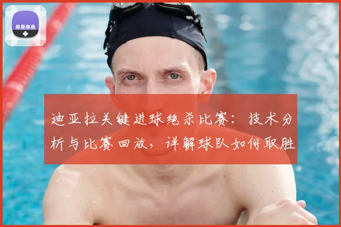 迪亚拉关键进球绝杀比赛:技术分析与比赛回放,详解球队如何取胜