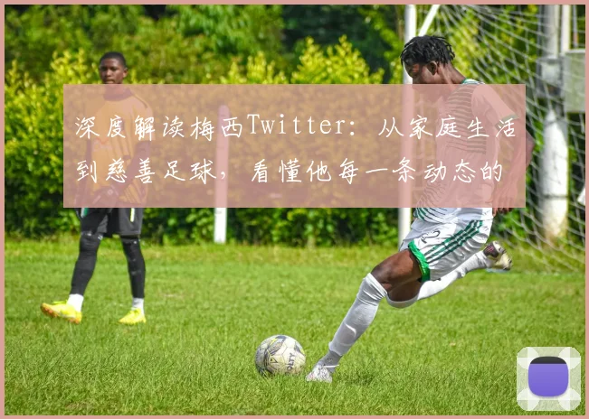 深度解读梅西Twitter:从家庭生活到慈善足球,看懂他每一条动态的隐藏细节