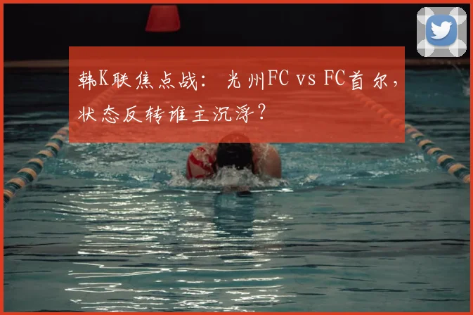 韩K联焦点战：光州FC vs FC首尔，状态反转谁主沉浮？