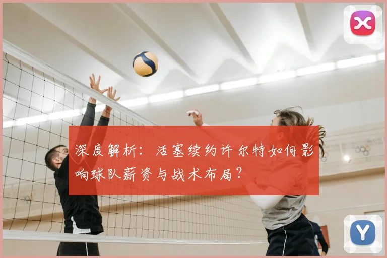 深度解析：活塞续约许尔特如何影响球队薪资与战术布局？