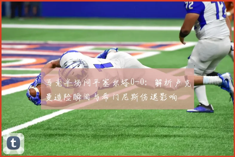 马竞半场闷平塞尔塔0-0:解析卢克曼造险瞬间与希门尼斯伤退影响
