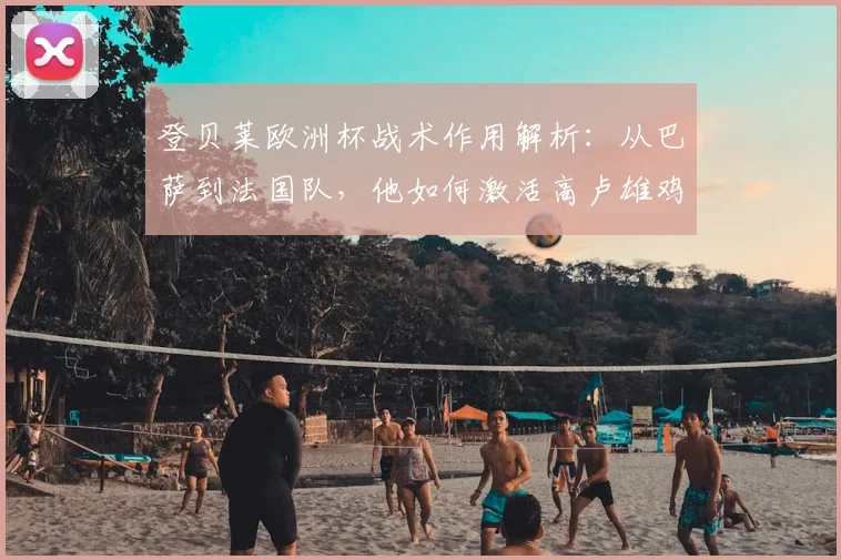 登贝莱欧洲杯战术作用解析:从巴萨到法国队,他如何激活高卢雄鸡攻击群?